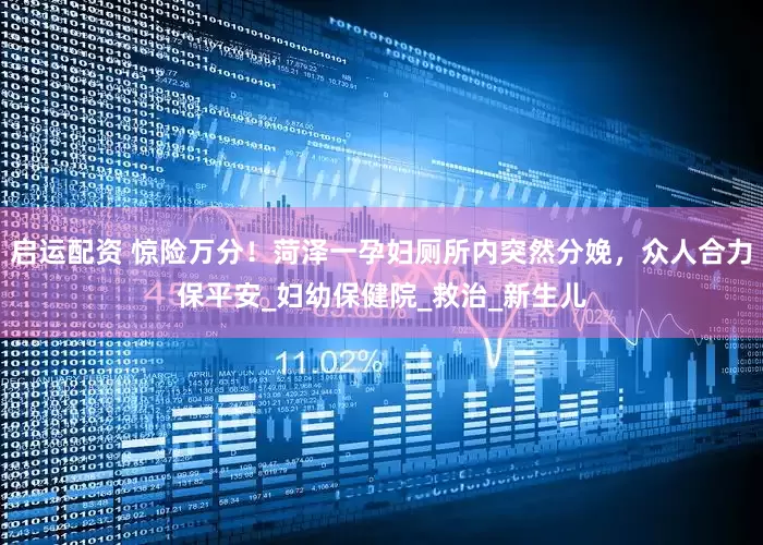 启运配资 惊险万分！菏泽一孕妇厕所内突然分娩，众人合力保平安_妇幼保健院_救治_新生儿