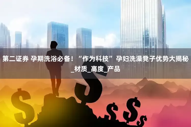 第二证券 孕期洗浴必备！“作为科技” 孕妇洗澡凳子优势大揭秘_材质_高度_产品