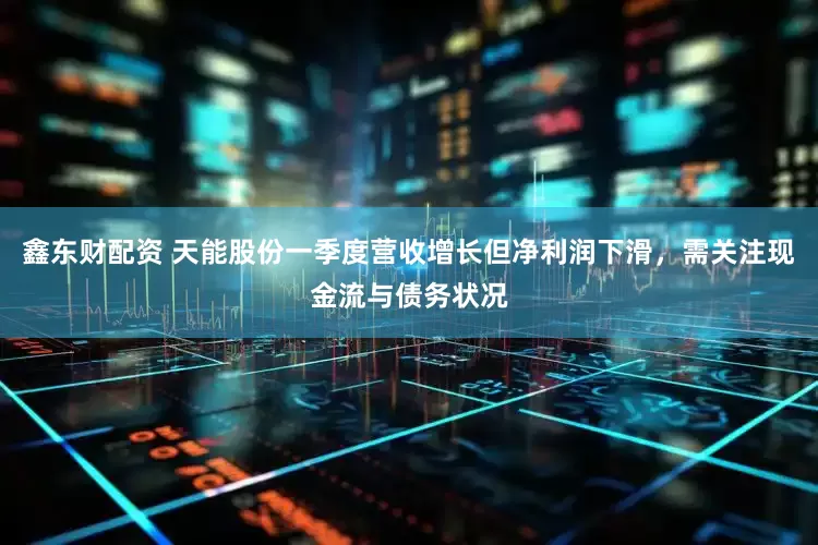 鑫东财配资 天能股份一季度营收增长但净利润下滑，需关注现金流与债务状况