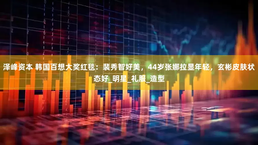 泽峰资本 韩国百想大奖红毯：裴秀智好美，44岁张娜拉显年轻，玄彬皮肤状态好_明星_礼服_造型