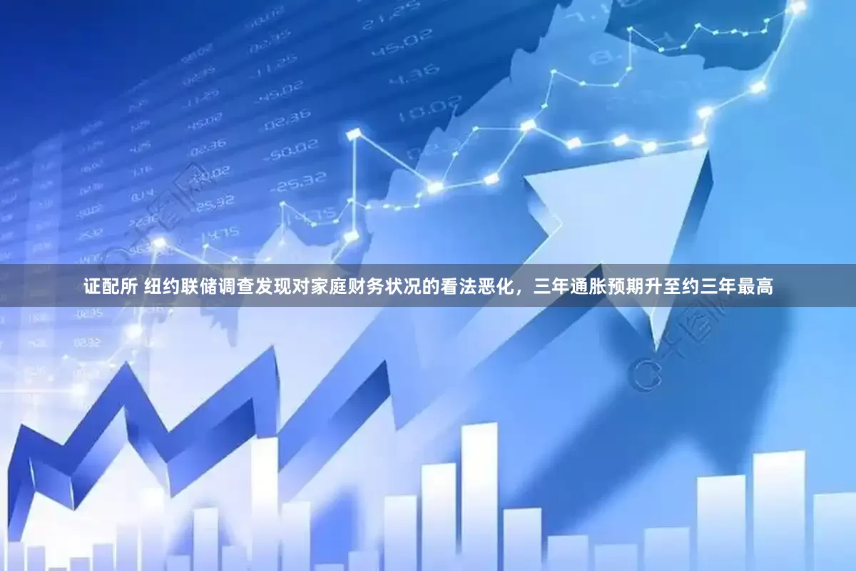证配所 纽约联储调查发现对家庭财务状况的看法恶化，三年通胀预期升至约三年最高