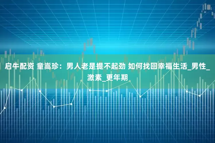 启牛配资 童嵩珍：男人老是提不起劲 如何找回幸福生活_男性_激素_更年期