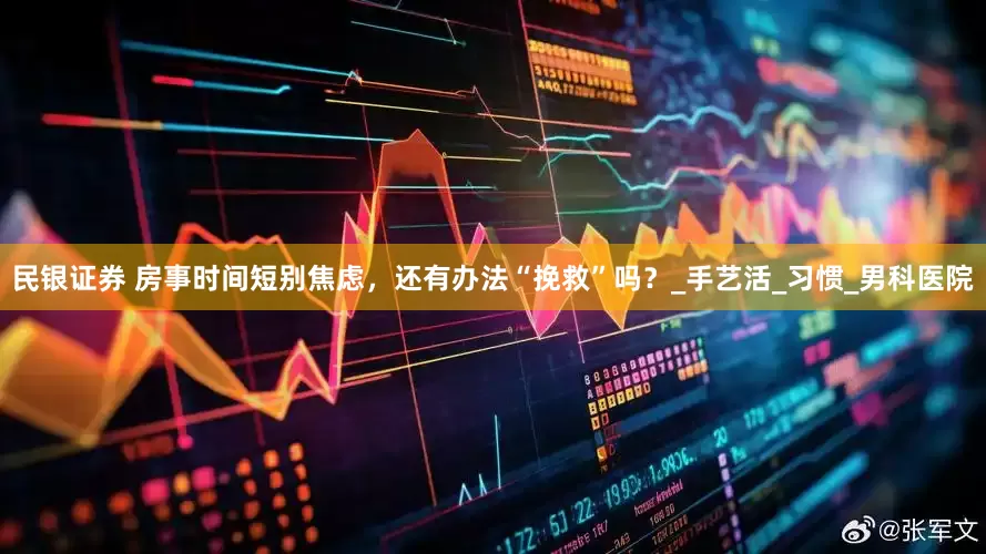 民银证券 房事时间短别焦虑，还有办法“挽救”吗？_手艺活_习惯_男科医院