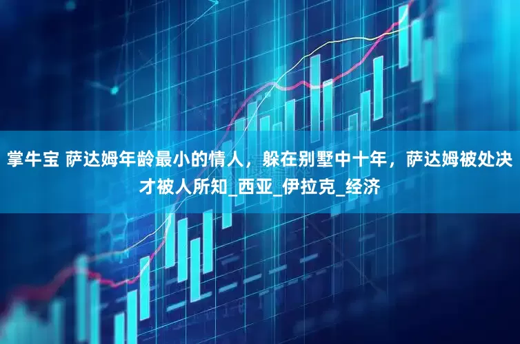 掌牛宝 萨达姆年龄最小的情人，躲在别墅中十年，萨达姆被处决才被人所知_西亚_伊拉克_经济