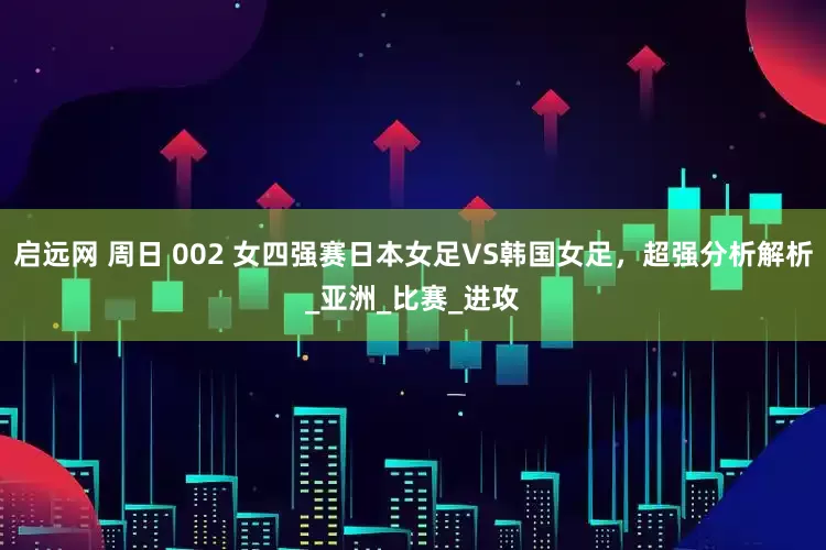 启远网 周日 002 女四强赛日本女足VS韩国女足，超强分析解析_亚洲_比赛_进攻