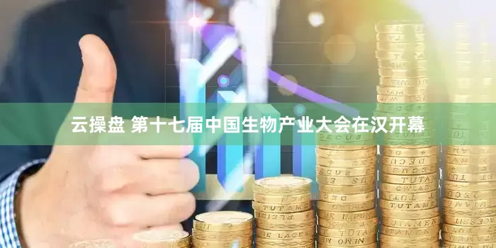 云操盘 第十七届中国生物产业大会在汉开幕