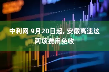 中利网 9月20日起, 安徽高速这两项费用免收
