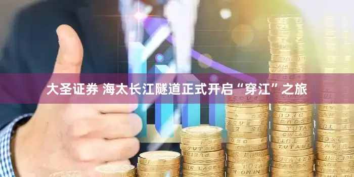 大圣证券 海太长江隧道正式开启“穿江”之旅