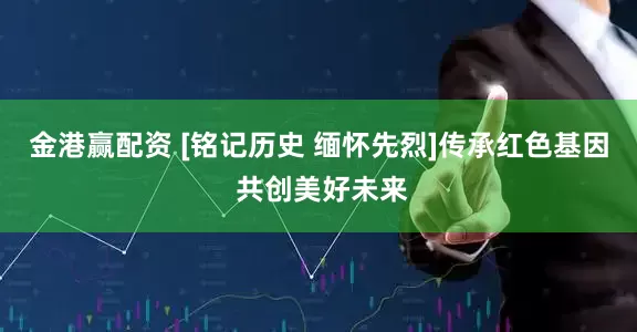金港赢配资 [铭记历史 缅怀先烈]传承红色基因 共创美好未来