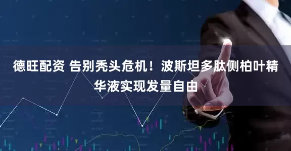 德旺配资 告别秃头危机！波斯坦多肽侧柏叶精华液实现发量自由