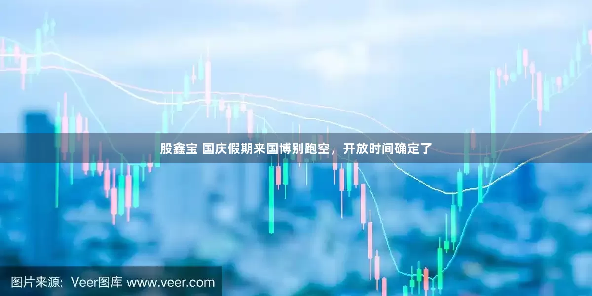 股鑫宝 国庆假期来国博别跑空，开放时间确定了