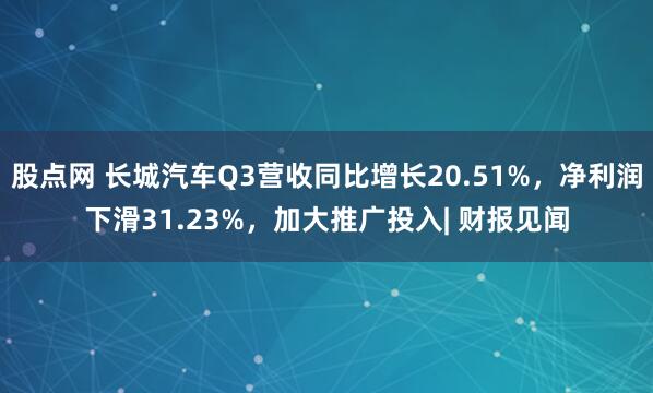 股点网 长城汽车Q3营收同比增长20.51%，净利润下滑31.23%，加大推广投入| 财报见闻