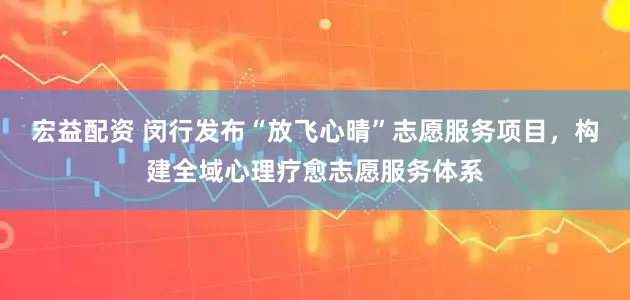 宏益配资 闵行发布“放飞心晴”志愿服务项目,构建全域心理疗愈志愿服务体系