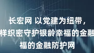 长宏网 以党建为纽带,浦东这样织密守护银龄幸福的金融防护网