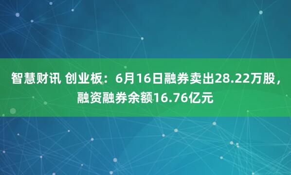 智慧财讯 创业板：6月16日融券卖出28.22万股，融资融券余额16.76亿元