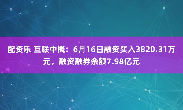 配资乐 互联中概：6月16日融资买入3820.31万元，融资融券余额7.98亿元