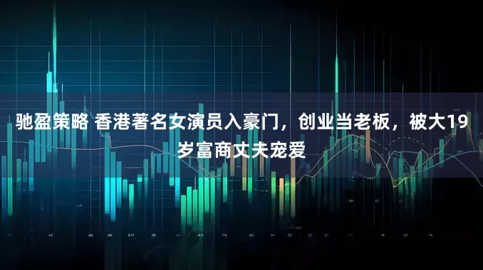 驰盈策略 香港著名女演员入豪门，创业当老板，被大19岁富商丈夫宠爱