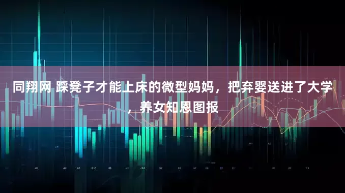 同翔网 踩凳子才能上床的微型妈妈，把弃婴送进了大学，养女知恩图报