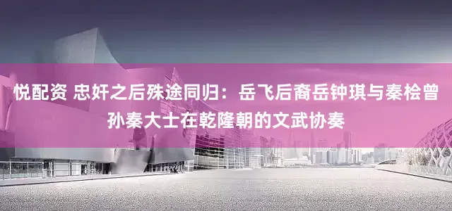 悦配资 忠奸之后殊途同归:岳飞后裔岳钟琪与秦桧曾孙秦大士在乾隆朝的文武协奏