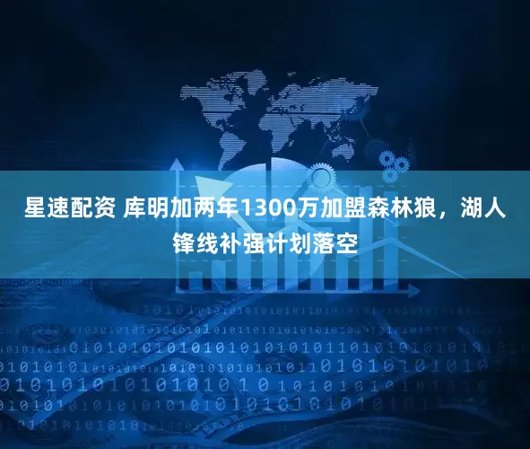 星速配资 库明加两年1300万加盟森林狼，湖人锋线补强计划落空
